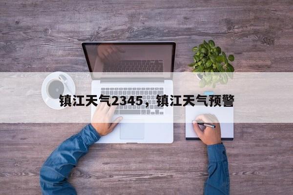 镇江天气2345，镇江天气预警-第1张图片-乐享生活