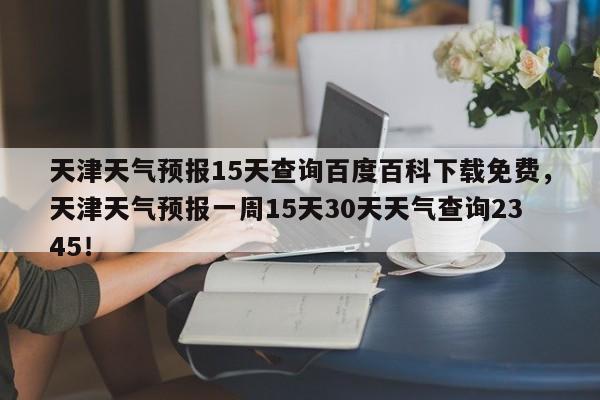 天津天气预报15天查询百度百科下载免费，天津天气预报一周15天30天天气查询2345！-第1张图片-乐享生活