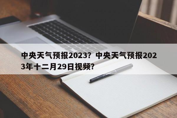 中央天气预报2023？中央天气预报2023年十二月29日视频？-第1张图片-乐享生活