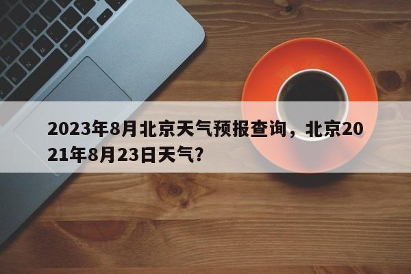 2023年8月北京天气预报查询，北京2021年8月23日天气？-第1张图片-乐享生活