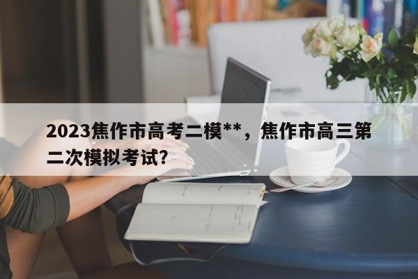 2023焦作市高考二模**，焦作市高三第二次模拟考试？-第1张图片-乐享生活