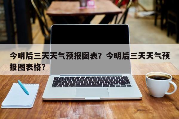 今明后三天天气预报图表？今明后三天天气预报图表格？-第1张图片-乐享生活