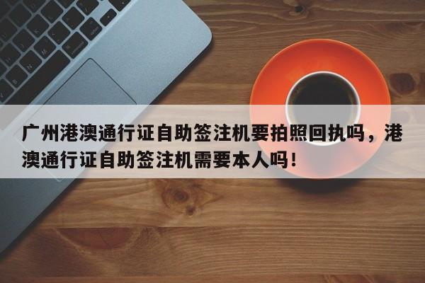 广州港澳通行证自助签注机要拍照回执吗，港澳通行证自助签注机需要本人吗！-第1张图片-乐享生活