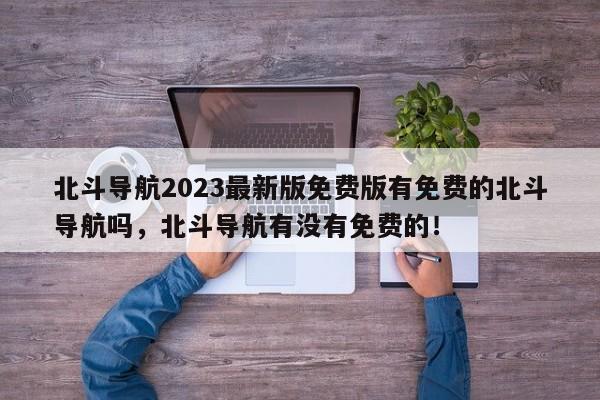 北斗导航2023最新版免费版有免费的北斗导航吗，北斗导航有没有免费的！-第1张图片-乐享生活