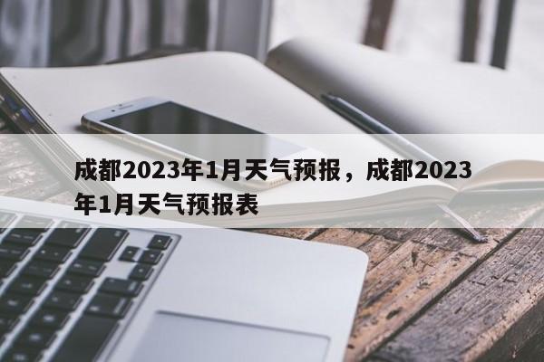 成都2023年1月天气预报，成都2023年1月天气预报表-第1张图片-乐享生活