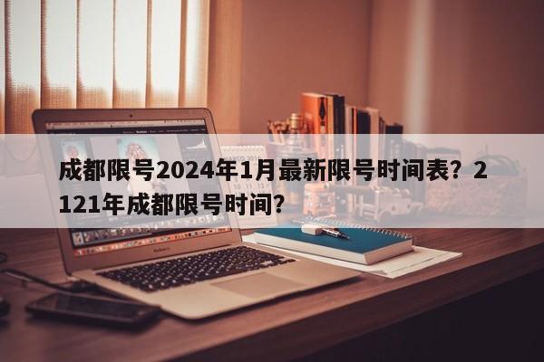 成都限号2024年1月最新限号时间表？2121年成都限号时间？-第1张图片-乐享生活