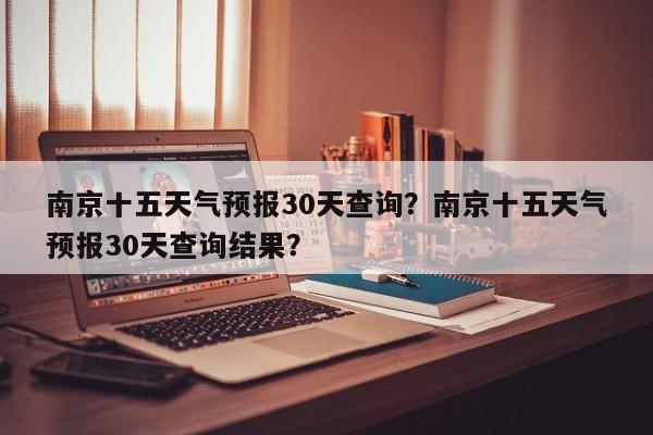 南京十五天气预报30天查询？南京十五天气预报30天查询结果？-第1张图片-乐享生活