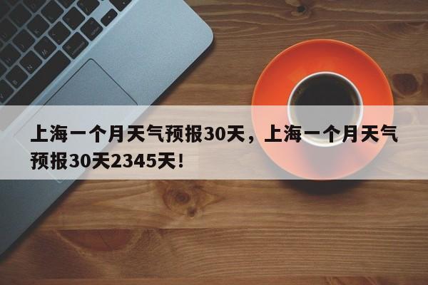 上海一个月天气预报30天，上海一个月天气预报30天2345天！-第1张图片-乐享生活