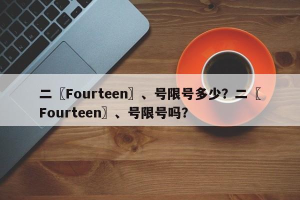 二〖Fourteen〗、号限号多少？二〖Fourteen〗、号限号吗？-第1张图片-乐享生活