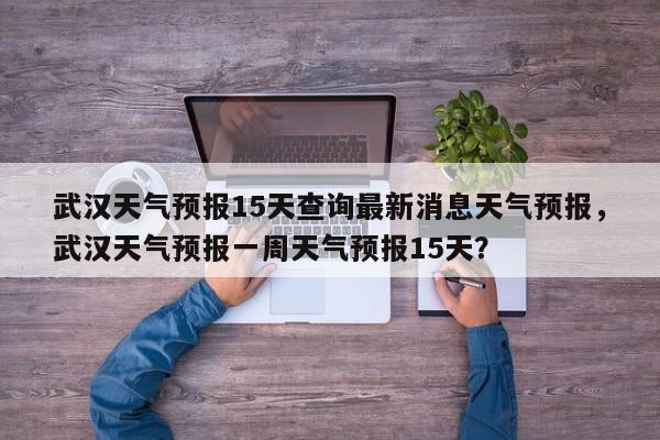 武汉天气预报15天查询最新消息天气预报，武汉天气预报一周天气预报15天？-第1张图片-乐享生活