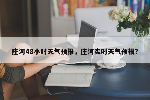 庄河48小时天气预报，庄河实时天气预报？-第1张图片-乐享生活