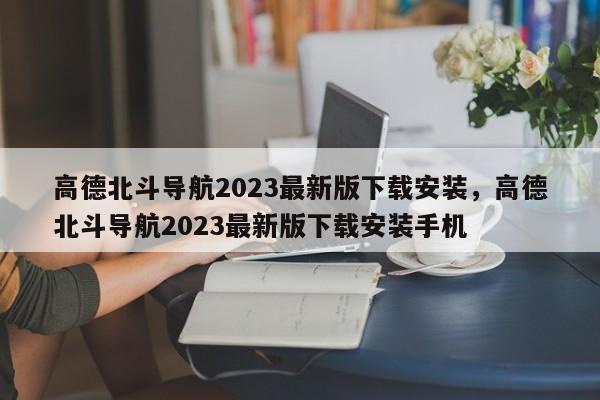 高德北斗导航2023最新版下载安装，高德北斗导航2023最新版下载安装手机-第1张图片-乐享生活