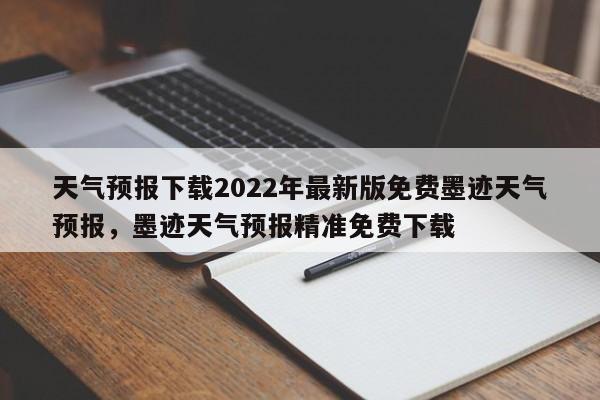 天气预报下载2022年最新版免费墨迹天气预报，墨迹天气预报精准免费下载-第1张图片-乐享生活