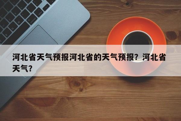 河北省天气预报河北省的天气预报？河北省 天气？-第1张图片-乐享生活