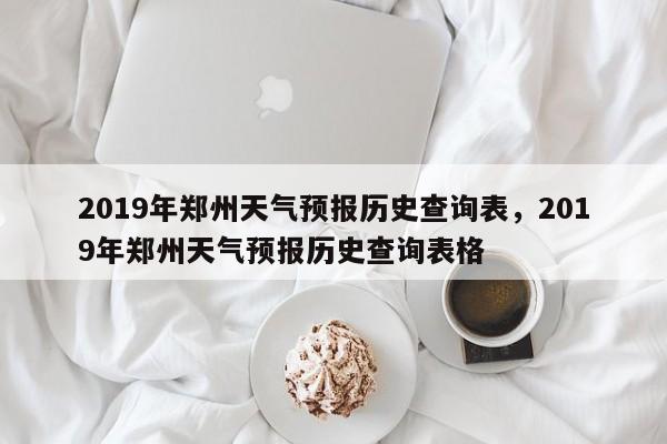 2019年郑州天气预报历史查询表，2019年郑州天气预报历史查询表格-第1张图片-乐享生活