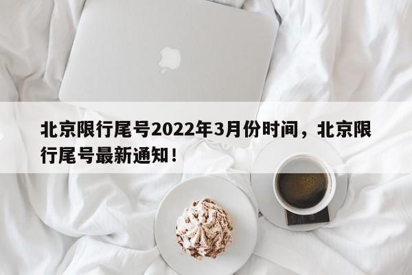 北京限行尾号2022年3月份时间，北京限行尾号最新通知！-第1张图片-乐享生活