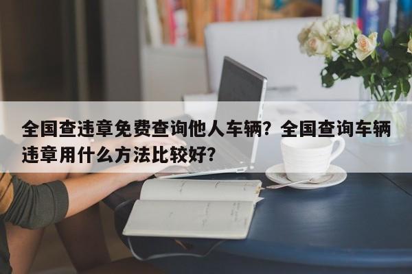 全国查违章免费查询他人车辆？全国查询车辆违章用什么方法比较好？-第1张图片-乐享生活