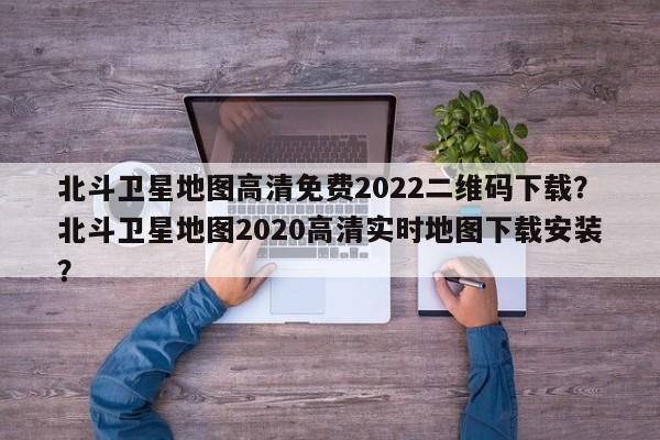 北斗卫星地图高清免费2022二维码下载？北斗卫星地图2020高清实时地图下载安装？-第1张图片-乐享生活