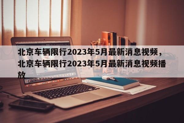 北京车辆限行2023年5月最新消息视频，北京车辆限行2023年5月最新消息视频播放-第1张图片-乐享生活