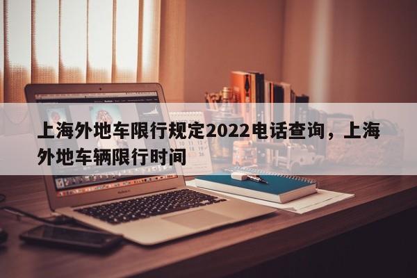 上海外地车限行规定2022电话查询，上海外地车辆限行时间-第1张图片-乐享生活