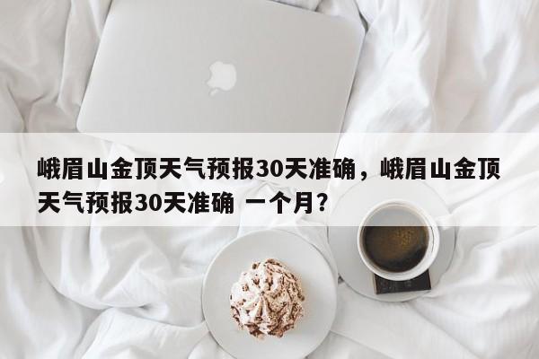 峨眉山金顶天气预报30天准确，峨眉山金顶天气预报30天准确 一个月？-第1张图片-乐享生活