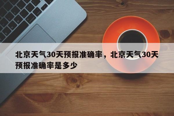 北京天气30天预报准确率，北京天气30天预报准确率是多少-第1张图片-乐享生活