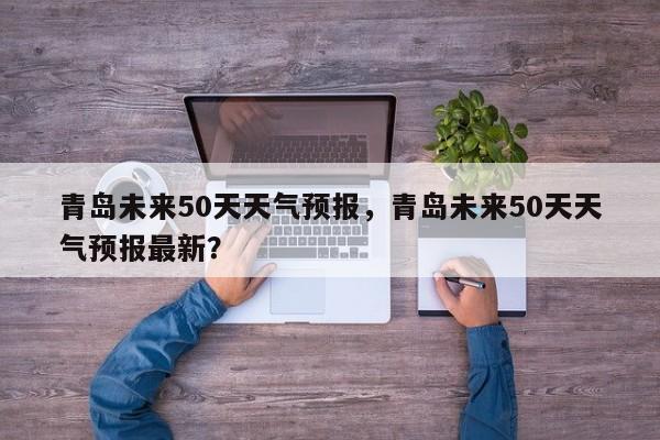 青岛未来50天天气预报，青岛未来50天天气预报最新？-第1张图片-乐享生活