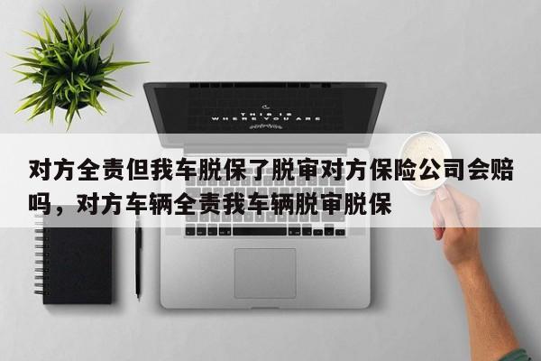 对方全责但我车脱保了脱审对方保险公司会赔吗，对方车辆全责我车辆脱审脱保-第1张图片-乐享生活