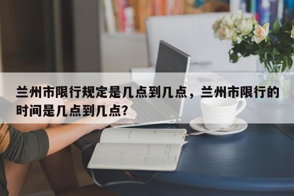 兰州市限行规定是几点到几点，兰州市限行的时间是几点到几点？-第1张图片-乐享生活