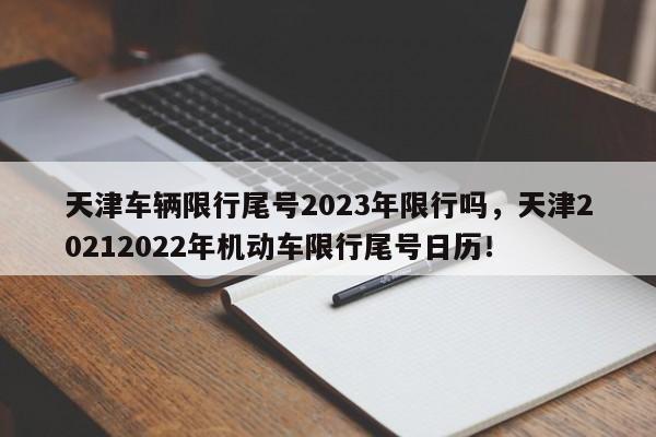 天津车辆限行尾号2023年限行吗，天津20212022年机动车限行尾号日历！-第1张图片-乐享生活