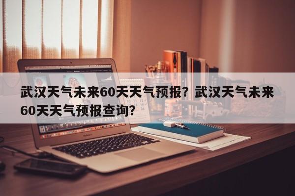 武汉天气未来60天天气预报？武汉天气未来60天天气预报查询？-第1张图片-乐享生活