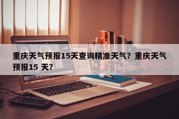 重庆天气预报15天查询精准天气？重庆天气预报15 天？-第1张图片-乐享生活