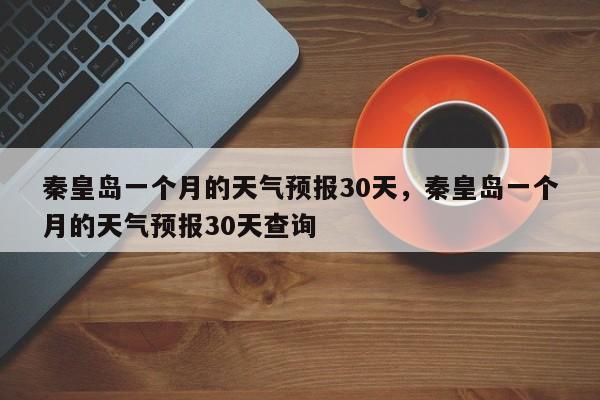 秦皇岛一个月的天气预报30天，秦皇岛一个月的天气预报30天查询-第1张图片-乐享生活