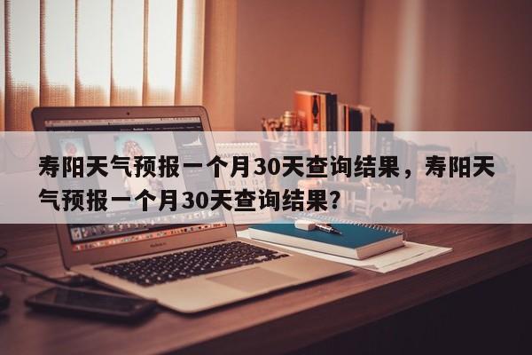 寿阳天气预报一个月30天查询结果，寿阳天气预报一个月30天查询结果？-第1张图片-乐享生活