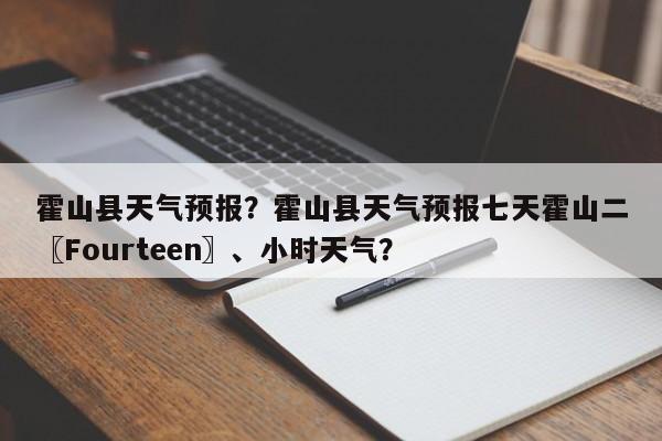 霍山县天气预报？霍山县天气预报七天霍山二〖Fourteen〗、小时天气？-第1张图片-乐享生活