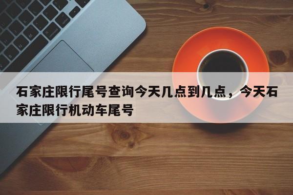 石家庄限行尾号查询今天几点到几点，今天石家庄限行机动车尾号-第1张图片-乐享生活