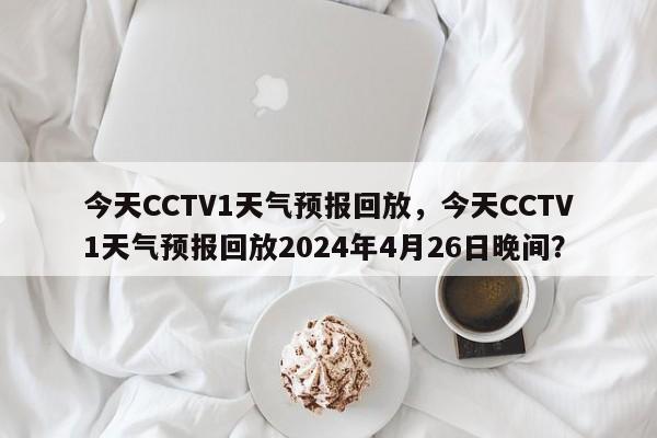 今天CCTV1天气预报回放，今天CCTV1天气预报回放2024年4月26日晚间？-第1张图片-乐享生活