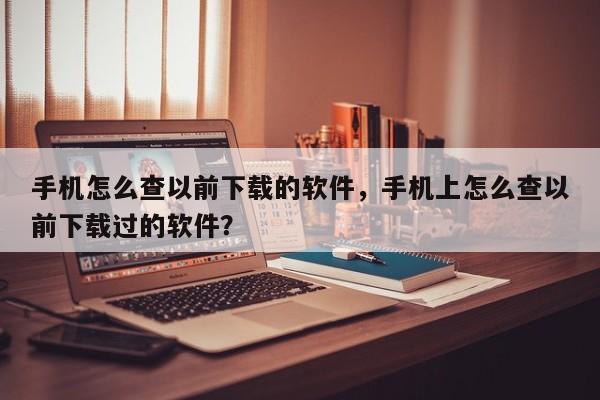 手机怎么查以前下载的软件，手机上怎么查以前下载过的软件？-第1张图片-乐享生活