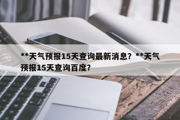 **天气预报15天查询最新消息？**天气预报15天查询百度？-第1张图片-乐享生活