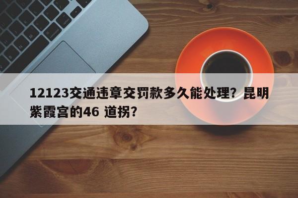 12123交通违章交罚款多久能处理？昆明紫霞宫的46 道拐？-第1张图片-乐享生活