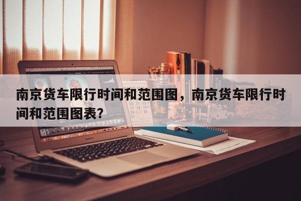 南京货车限行时间和范围图，南京货车限行时间和范围图表？-第1张图片-乐享生活