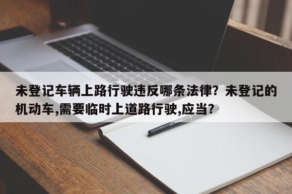 未登记车辆上路行驶违反哪条法律？未登记的机动车,需要临时上道路行驶,应当？-第1张图片-乐享生活