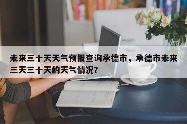 未来三十天天气预报查询承德市，承德市未来三天三十天的天气情况？-第1张图片-乐享生活