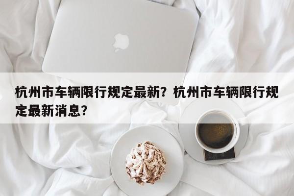 杭州市车辆限行规定最新？杭州市车辆限行规定最新消息？-第1张图片-乐享生活