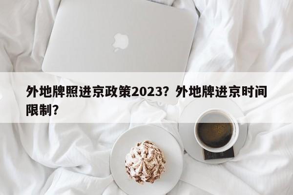 外地牌照进京政策2023？外地牌进京时间限制？-第1张图片-乐享生活