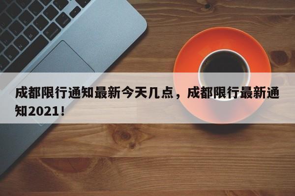 成都限行通知最新今天几点，成都限行最新通知2021！-第1张图片-乐享生活