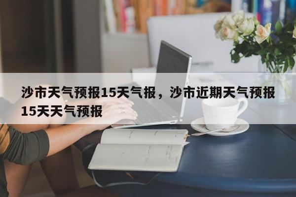 沙市天气预报15天气报，沙市近期天气预报15天天气预报-第1张图片-乐享生活