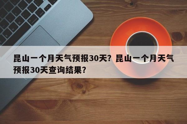 昆山一个月天气预报30天？昆山一个月天气预报30天查询结果？-第1张图片-乐享生活