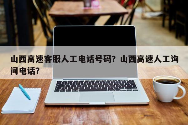 山西高速客服人工电话号码？山西高速人工询问电话？-第1张图片-乐享生活