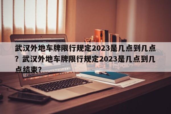 武汉外地车牌限行规定2023是几点到几点？武汉外地车牌限行规定2023是几点到几点结束？-第1张图片-乐享生活